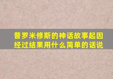 普罗米修斯的神话故事起因经过结果用什么简单的话说