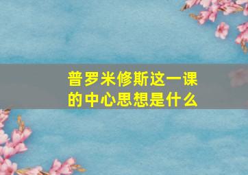 普罗米修斯这一课的中心思想是什么