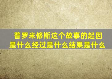 普罗米修斯这个故事的起因是什么经过是什么结果是什么