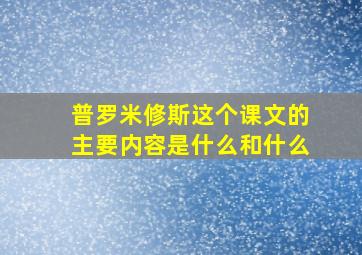 普罗米修斯这个课文的主要内容是什么和什么