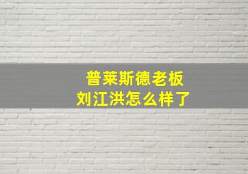 普莱斯德老板刘江洪怎么样了