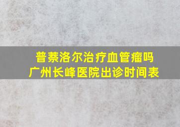 普萘洛尔治疗血管瘤吗广州长峰医院出诊时间表