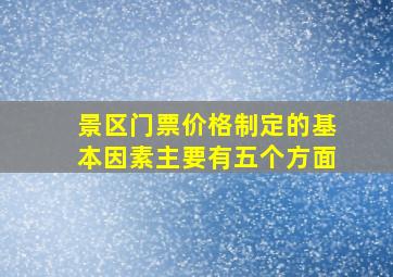 景区门票价格制定的基本因素主要有五个方面