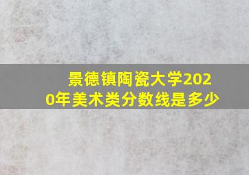 景德镇陶瓷大学2020年美术类分数线是多少