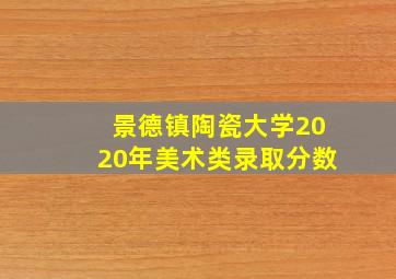 景德镇陶瓷大学2020年美术类录取分数