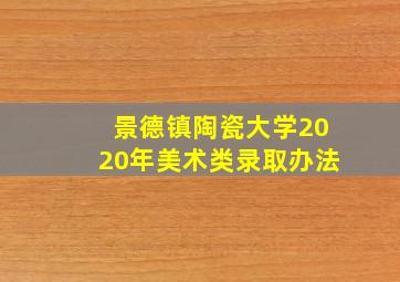 景德镇陶瓷大学2020年美术类录取办法