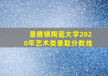 景德镇陶瓷大学2020年艺术类录取分数线