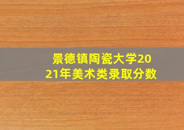 景德镇陶瓷大学2021年美术类录取分数