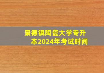 景德镇陶瓷大学专升本2024年考试时间