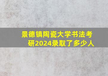 景德镇陶瓷大学书法考研2024录取了多少人