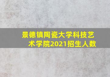 景德镇陶瓷大学科技艺术学院2021招生人数