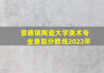 景德镇陶瓷大学美术专业录取分数线2022年