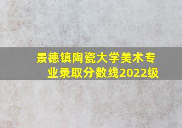 景德镇陶瓷大学美术专业录取分数线2022级