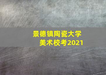 景德镇陶瓷大学美术校考2021