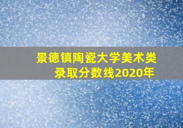 景德镇陶瓷大学美术类录取分数线2020年