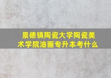 景德镇陶瓷大学陶瓷美术学院油画专升本考什么