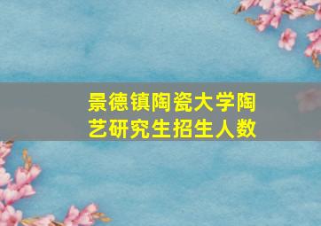 景德镇陶瓷大学陶艺研究生招生人数