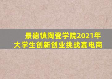 景德镇陶瓷学院2021年大学生创新创业挑战赛电商