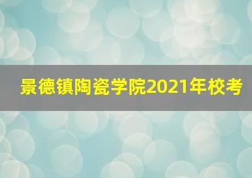 景德镇陶瓷学院2021年校考