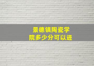 景德镇陶瓷学院多少分可以进