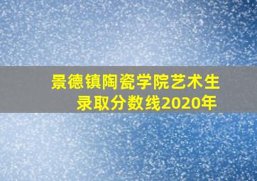 景德镇陶瓷学院艺术生录取分数线2020年