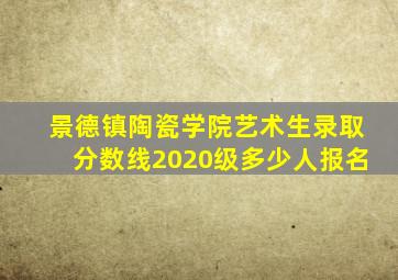 景德镇陶瓷学院艺术生录取分数线2020级多少人报名