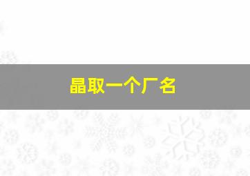 晶取一个厂名