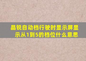 晶锐自动档行驶时显示屏显示从1到5的档位什么意思