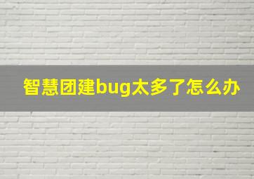 智慧团建bug太多了怎么办