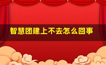 智慧团建上不去怎么回事