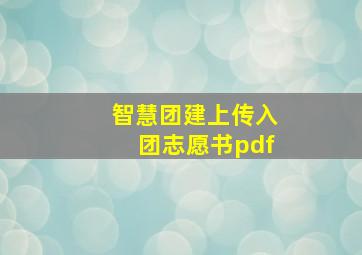 智慧团建上传入团志愿书pdf