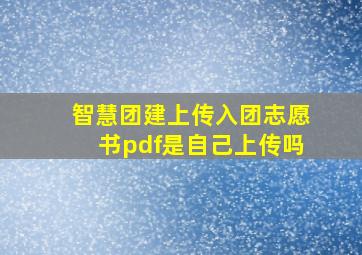 智慧团建上传入团志愿书pdf是自己上传吗