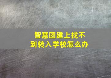 智慧团建上找不到转入学校怎么办