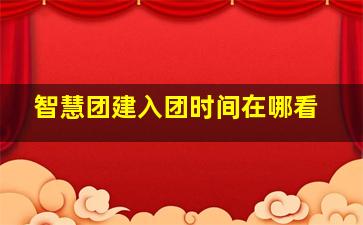 智慧团建入团时间在哪看