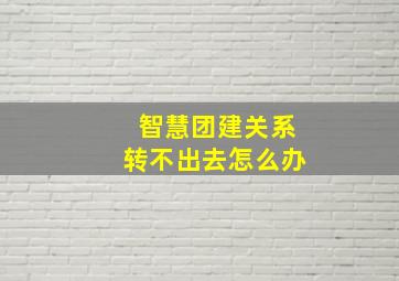 智慧团建关系转不出去怎么办