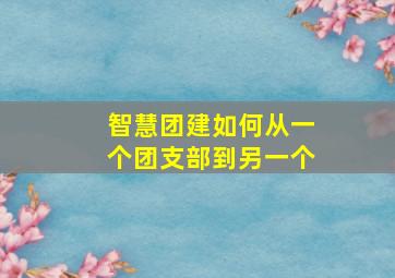 智慧团建如何从一个团支部到另一个