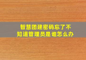 智慧团建密码忘了不知道管理员是谁怎么办