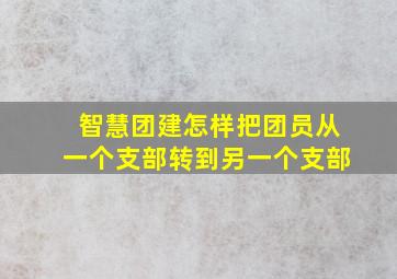 智慧团建怎样把团员从一个支部转到另一个支部