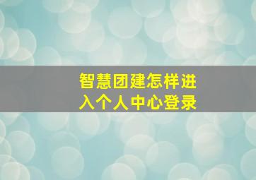 智慧团建怎样进入个人中心登录