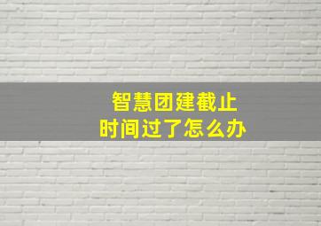 智慧团建截止时间过了怎么办