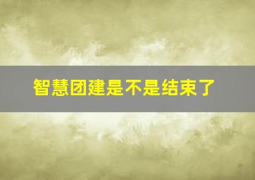 智慧团建是不是结束了