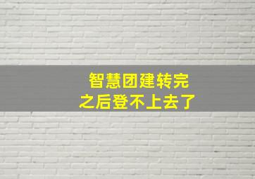 智慧团建转完之后登不上去了