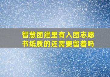 智慧团建里有入团志愿书纸质的还需要留着吗