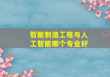 智能制造工程与人工智能哪个专业好