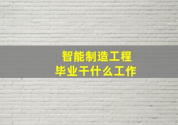 智能制造工程毕业干什么工作