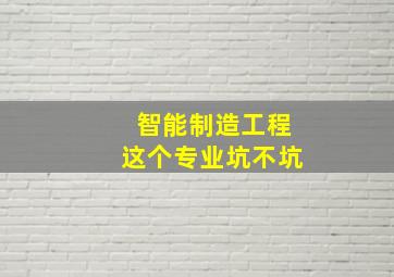 智能制造工程这个专业坑不坑