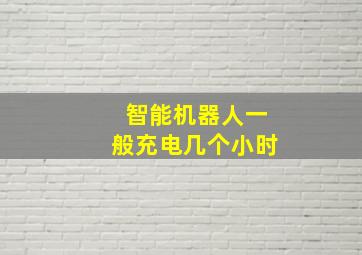 智能机器人一般充电几个小时