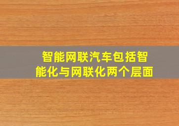 智能网联汽车包括智能化与网联化两个层面