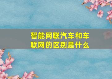 智能网联汽车和车联网的区别是什么