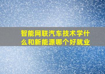 智能网联汽车技术学什么和新能源哪个好就业